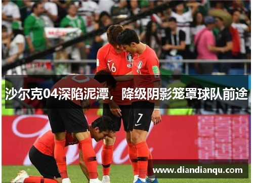 沙尔克04深陷泥潭，降级阴影笼罩球队前途