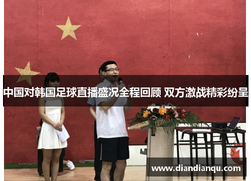中国对韩国足球直播盛况全程回顾 双方激战精彩纷呈