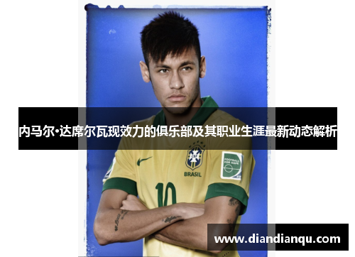 内马尔·达席尔瓦现效力的俱乐部及其职业生涯最新动态解析