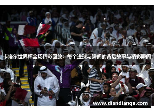 卡塔尔世界杯全场精彩回放：每个进球与瞬间的背后故事与精彩瞬间