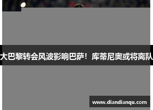 大巴黎转会风波影响巴萨！库蒂尼奥或将离队