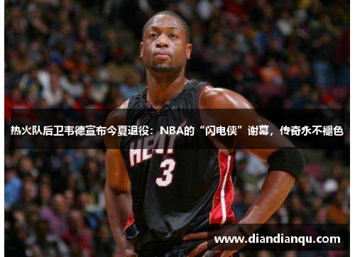 热火队后卫韦德宣布今夏退役：NBA的“闪电侠”谢幕，传奇永不褪色