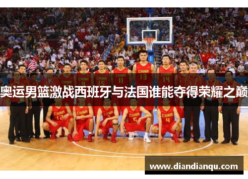 奥运男篮激战西班牙与法国谁能夺得荣耀之巅