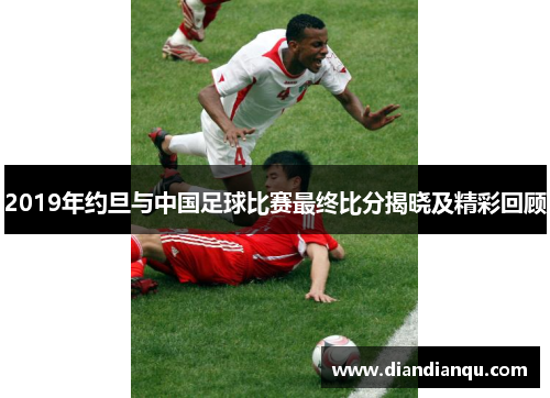 2019年约旦与中国足球比赛最终比分揭晓及精彩回顾