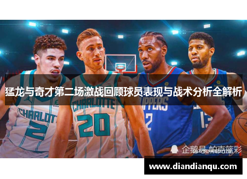 猛龙与奇才第二场激战回顾球员表现与战术分析全解析