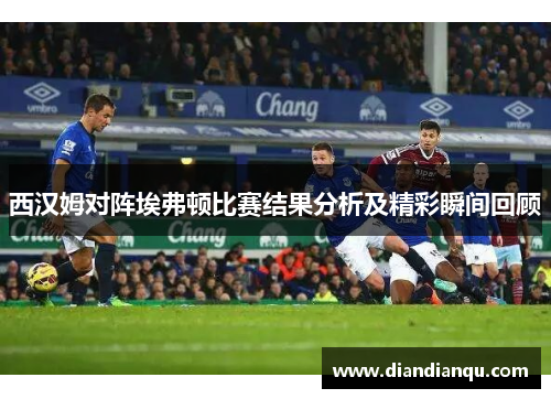 西汉姆对阵埃弗顿比赛结果分析及精彩瞬间回顾