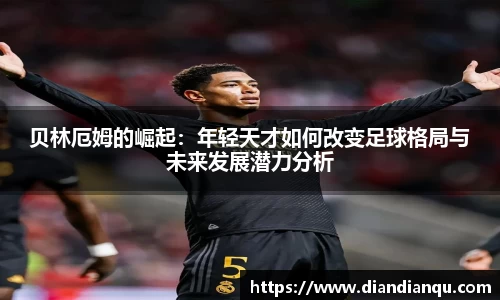 贝林厄姆的崛起：年轻天才如何改变足球格局与未来发展潜力分析