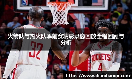 火箭队与热火队季前赛精彩录像回放全程回顾与分析