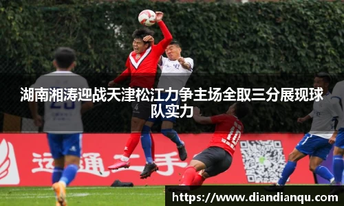 J9湖南湘涛迎战天津松江力争主场全取三分展现球队实力