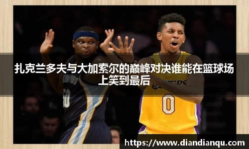 J9扎克兰多夫与大加索尔的巅峰对决谁能在篮球场上笑到最后