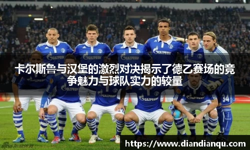 J9卡尔斯鲁与汉堡的激烈对决揭示了德乙赛场的竞争魅力与球队实力的较量